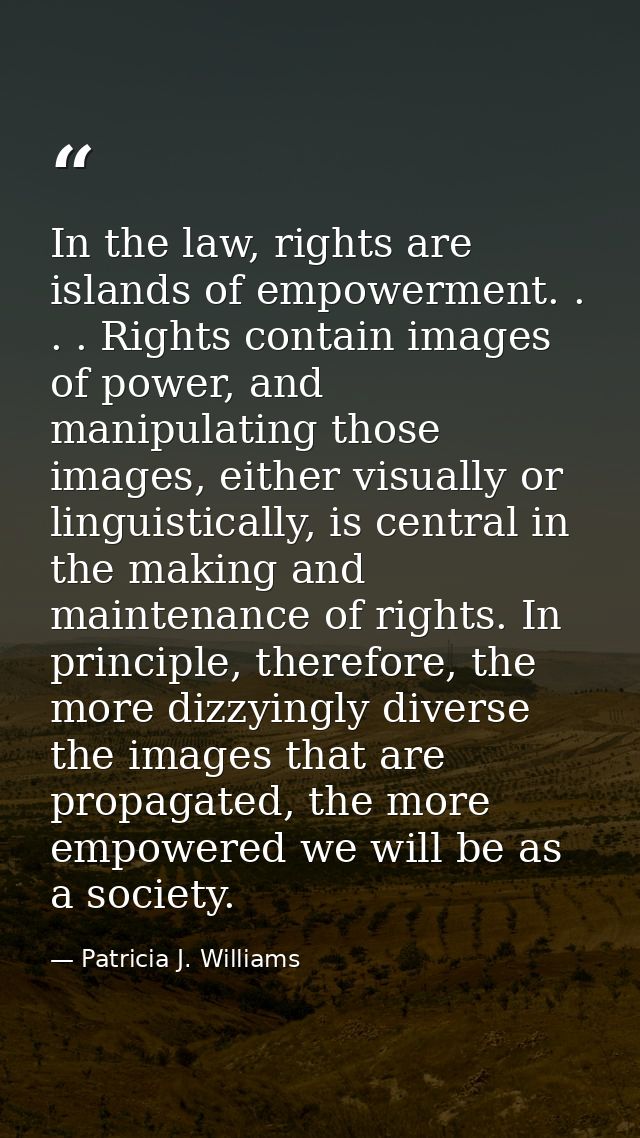 In the law, rights are islands of empowerment. . . . Rights contain images of power, and manipulating those images, eith — Patricia J. Williams
