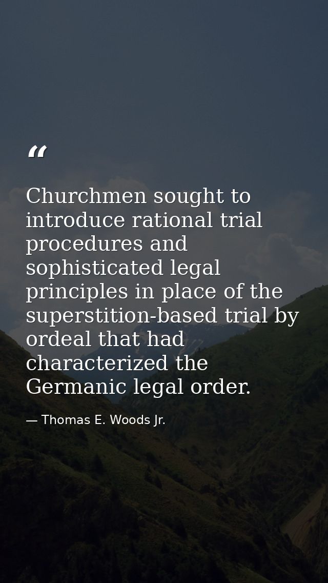 Churchmen sought to introduce rational trial procedures and sophisticated legal principles in place of the superstition- — Thomas E. Woods Jr.