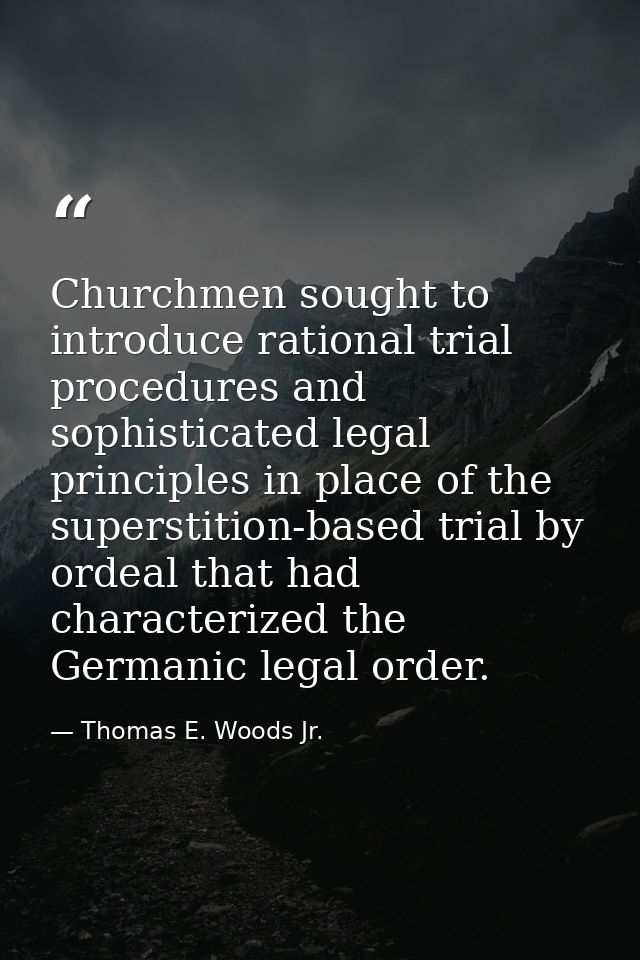 Churchmen sought to introduce rational trial procedures and sophisticated legal principles in place of the superstition- — Thomas E. Woods Jr.