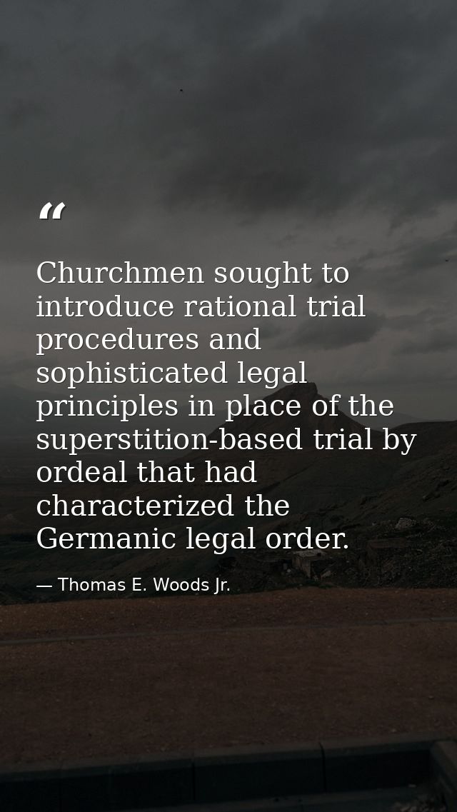 Churchmen sought to introduce rational trial procedures and sophisticated legal principles in place of the superstition- — Thomas E. Woods Jr.