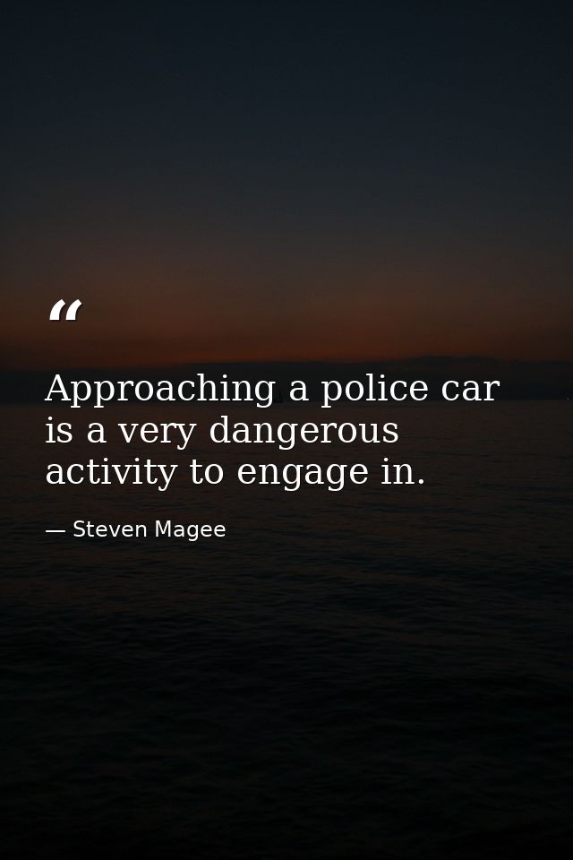 Approaching a police car is a very dangerous activity to engage in. — Steven Magee
