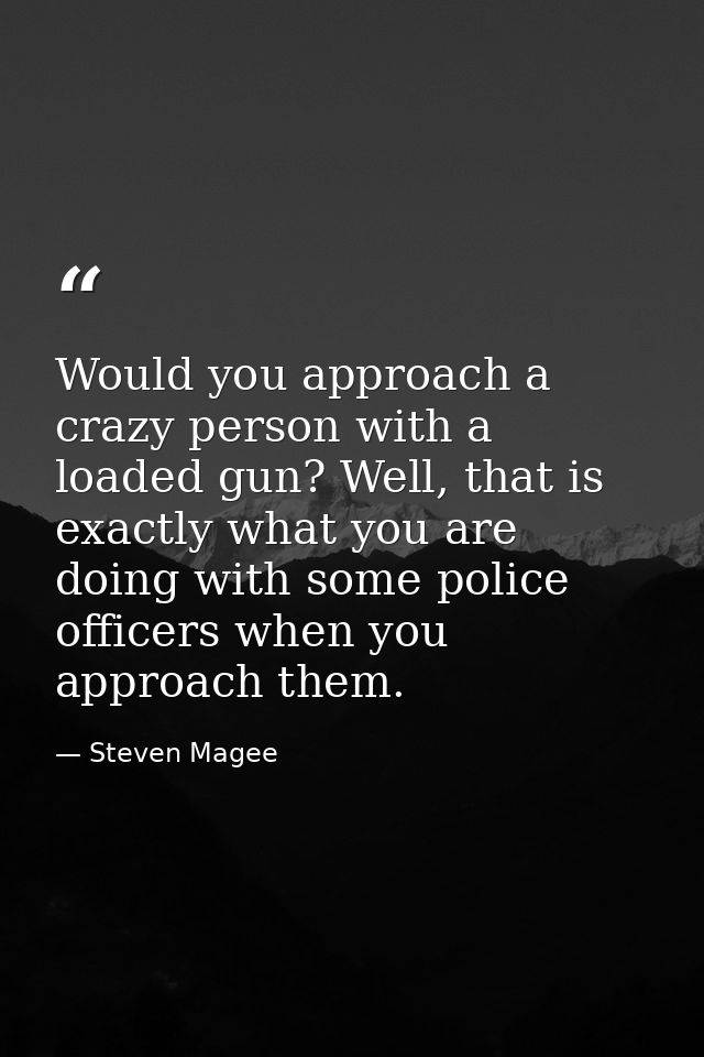 Would you approach a crazy person with a loaded gun? Well, that is exactly what you are doing with some police officers  — Steven Magee