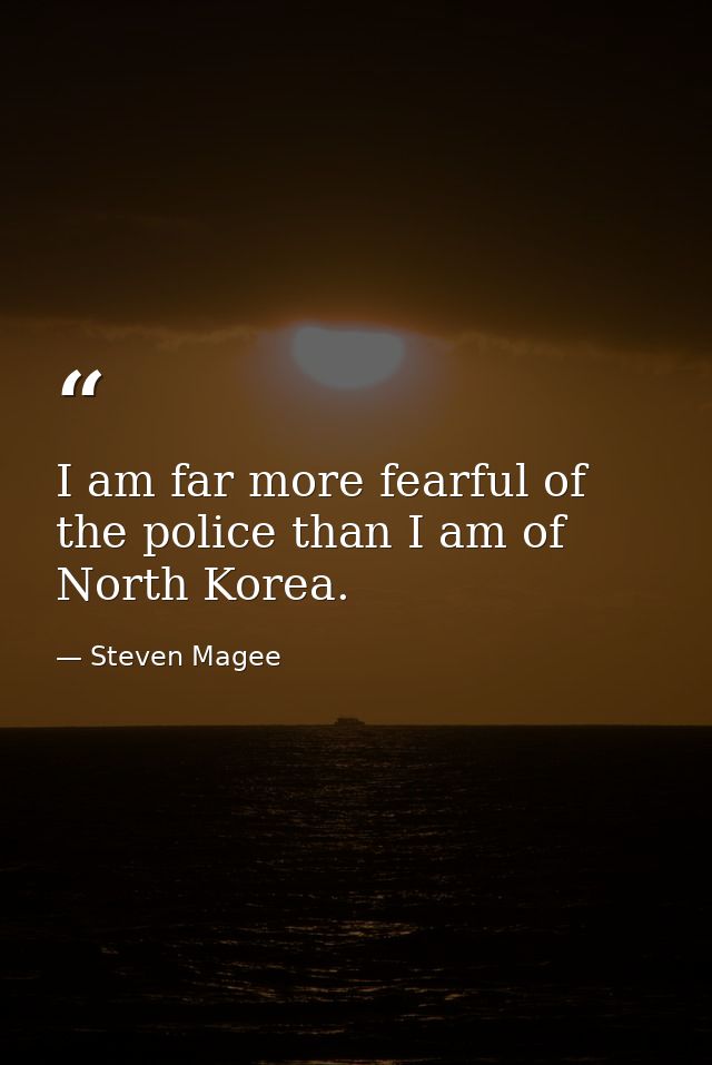 I am far more fearful of the police than I am of North Korea. — Steven Magee