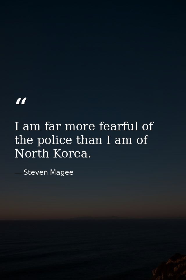 I am far more fearful of the police than I am of North Korea. — Steven Magee