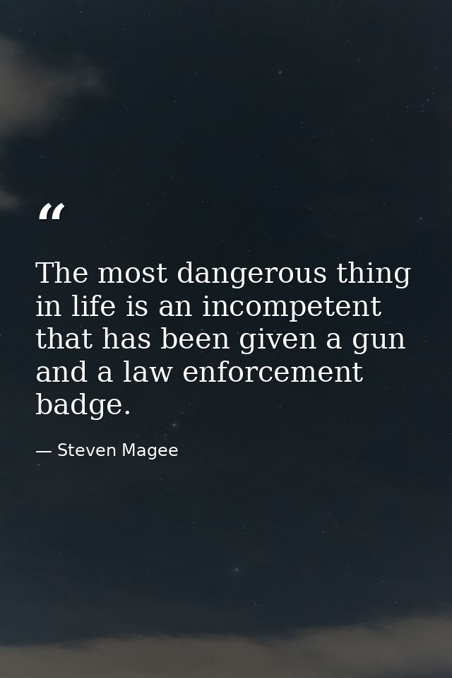 The most dangerous thing in life is an incompetent that has been given a gun and a law enforcement badge. — Steven Magee
