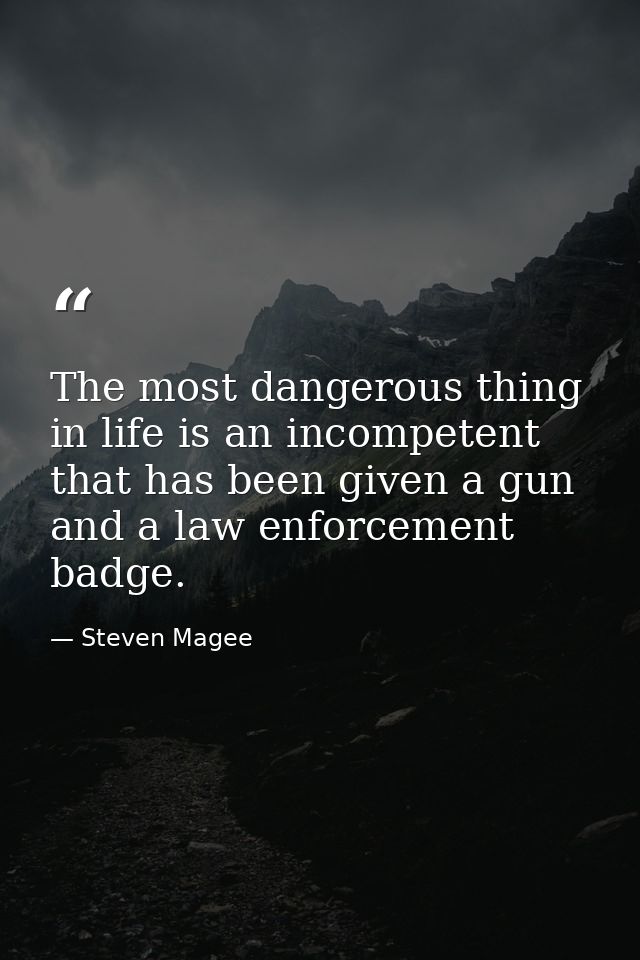 The most dangerous thing in life is an incompetent that has been given a gun and a law enforcement badge. — Steven Magee