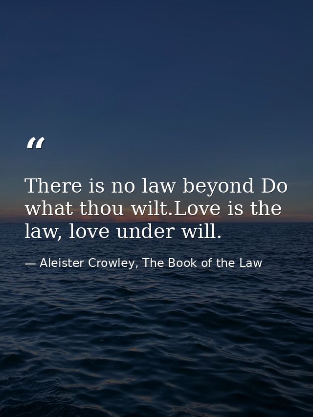 There is no law beyond Do what thou wilt.Love is the law, love under will. — Aleister Crowley, The Book of the Law