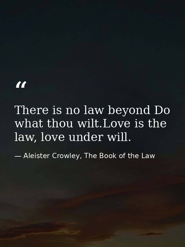 There is no law beyond Do what thou wilt.Love is the law, love under will. — Aleister Crowley, The Book of the Law