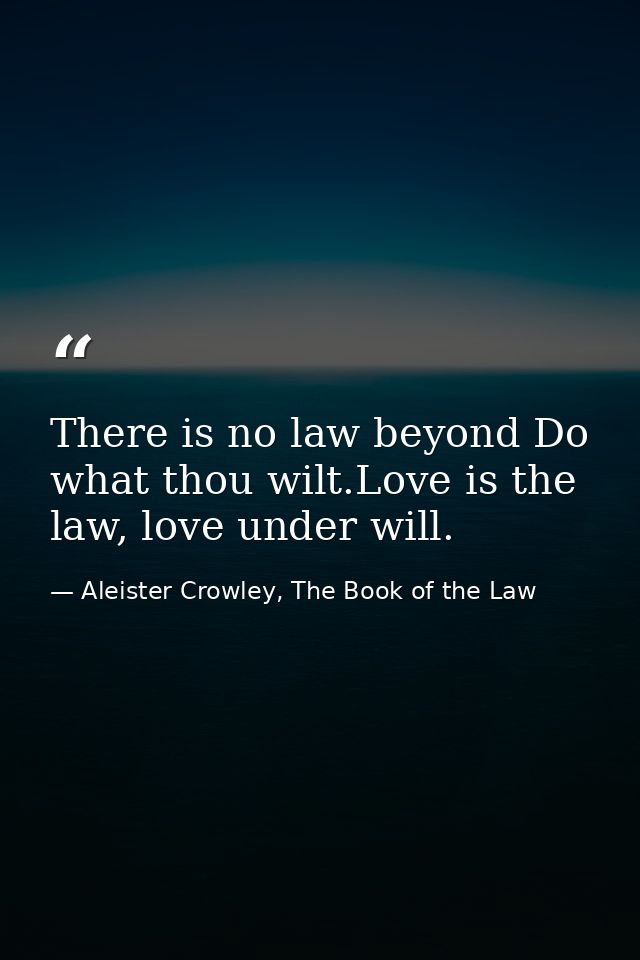 There is no law beyond Do what thou wilt.Love is the law, love under will. — Aleister Crowley, The Book of the Law