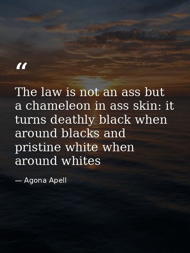 The law is not an ass but a chameleon in ass skin: it turns deathly black when around blacks and pristine white when aro — Agona Apell
