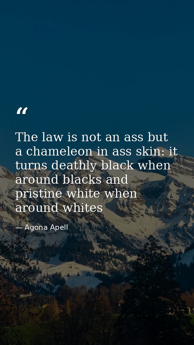 The law is not an ass but a chameleon in ass skin: it turns deathly black when around blacks and pristine white when aro — Agona Apell