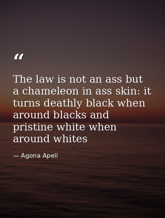 The law is not an ass but a chameleon in ass skin: it turns deathly black when around blacks and pristine white when aro — Agona Apell