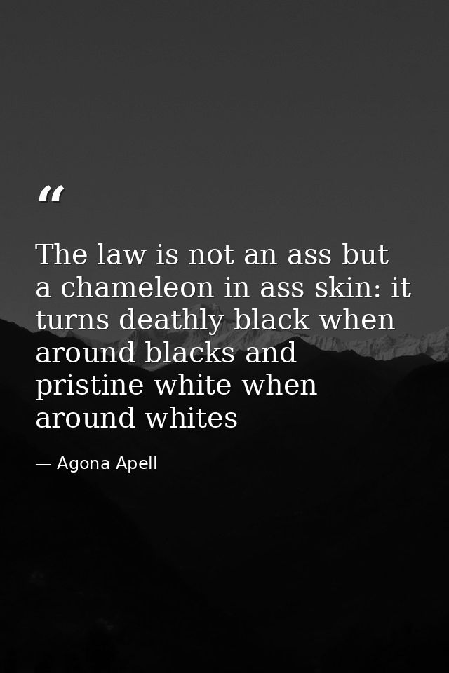 The law is not an ass but a chameleon in ass skin: it turns deathly black when around blacks and pristine white when aro — Agona Apell