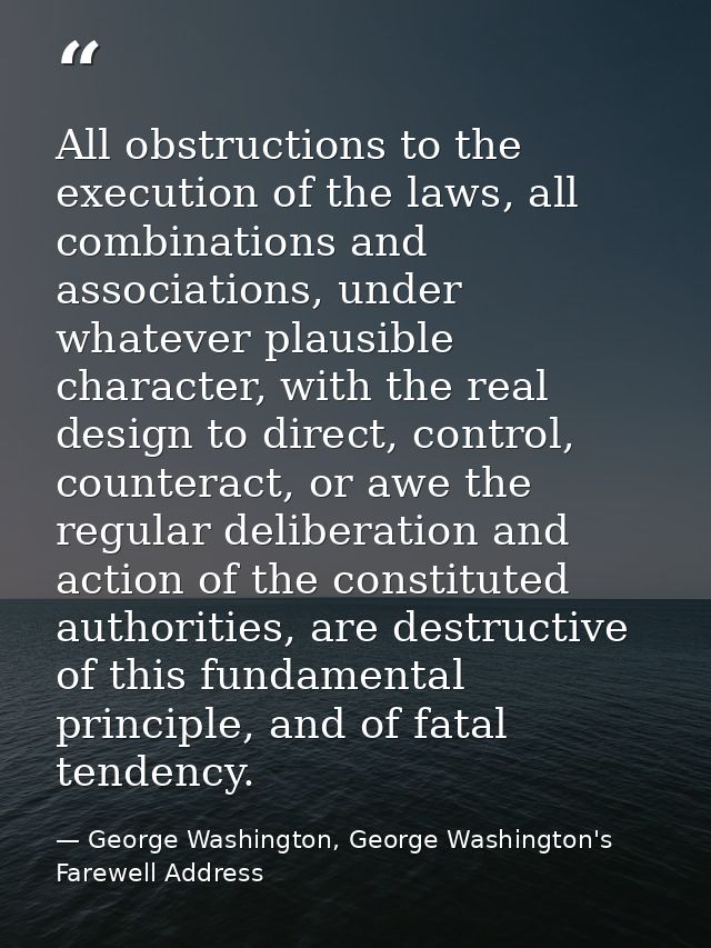 All obstructions to the execution of the laws, all combinations and associations, under whatever plausible character, wi — George Washington, George Washington's Farewell Address