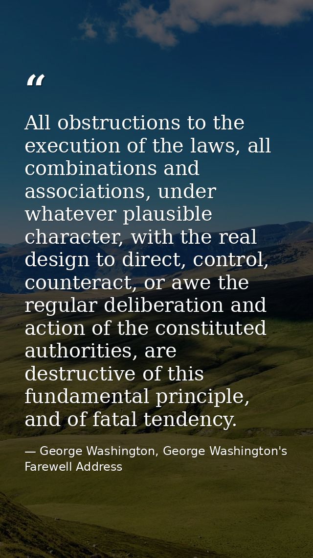 All obstructions to the execution of the laws, all combinations and associations, under whatever plausible character, wi — George Washington, George Washington's Farewell Address