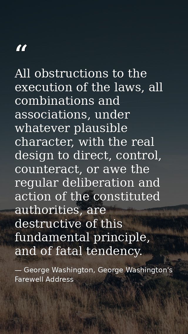 All obstructions to the execution of the laws, all combinations and associations, under whatever plausible character, wi — George Washington, George Washington's Farewell Address