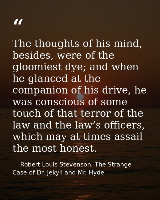 The thoughts of his mind, besides, were of the gloomiest dye; and when he glanced at the companion of his drive, he was  — Robert Louis Stevenson, The Strange Case of Dr. Jekyll and Mr. Hyde