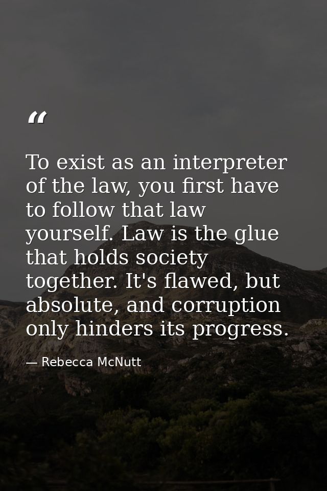 To exist as an interpreter of the law, you first have to follow that law yourself. Law is the glue that holds society to — Rebecca McNutt
