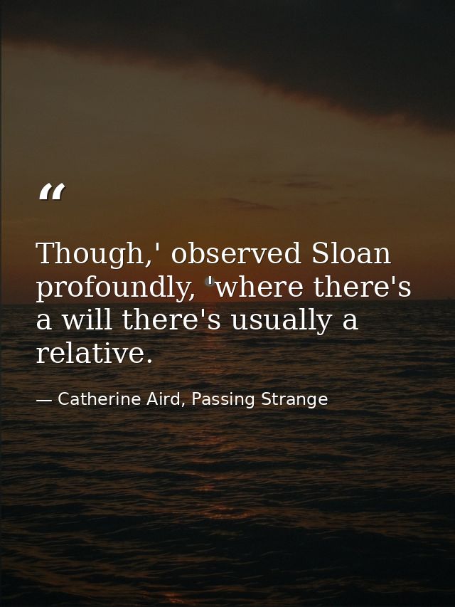 Though,' observed Sloan profoundly, 'where there's a will there's usually a relative. — Catherine Aird, Passing Strange