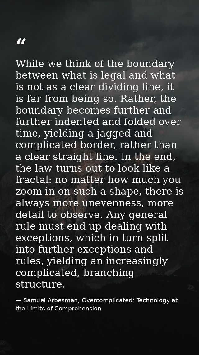 While we think of the boundary between what is legal and what is not as a clear dividing line, it is far from being so.  — Samuel Arbesman, Overcomplicated: Technology at the Limits of Comprehension