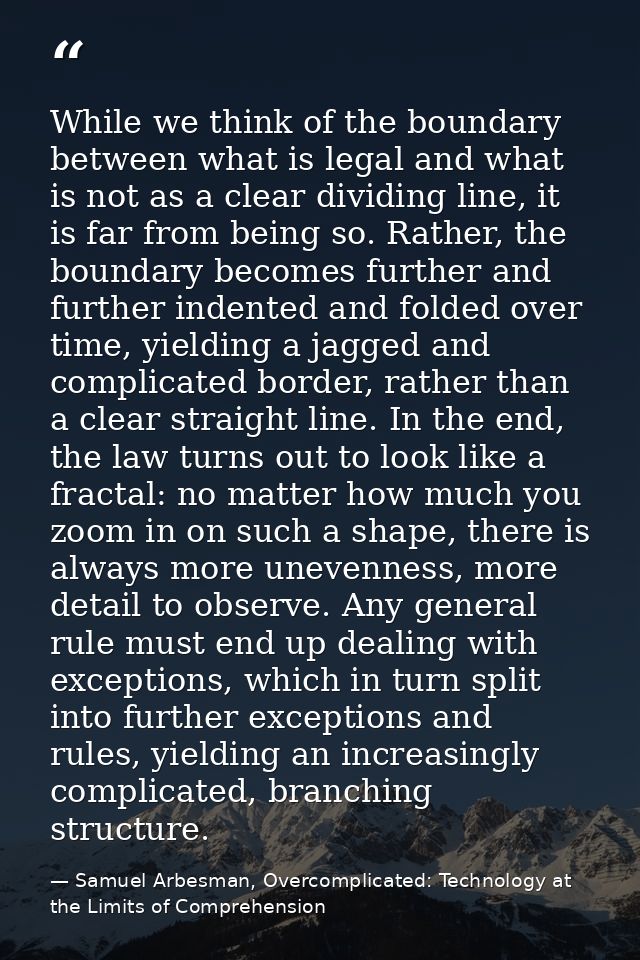 While we think of the boundary between what is legal and what is not as a clear dividing line, it is far from being so.  — Samuel Arbesman, Overcomplicated: Technology at the Limits of Comprehension