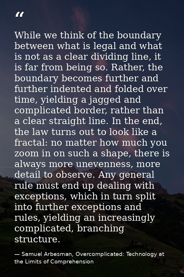While we think of the boundary between what is legal and what is not as a clear dividing line, it is far from being so.  — Samuel Arbesman, Overcomplicated: Technology at the Limits of Comprehension