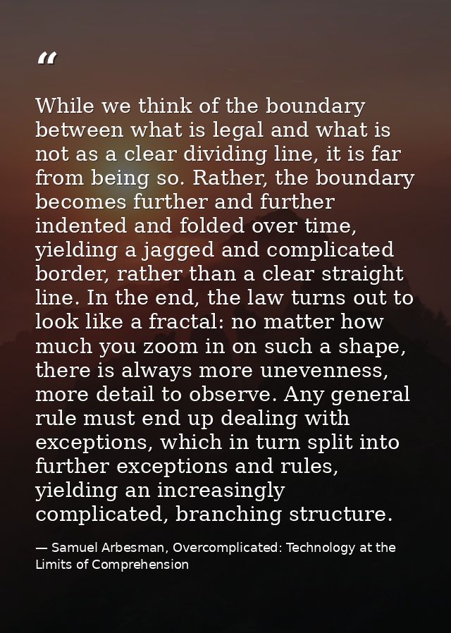 While we think of the boundary between what is legal and what is not as a clear dividing line, it is far from being so.  — Samuel Arbesman, Overcomplicated: Technology at the Limits of Comprehension