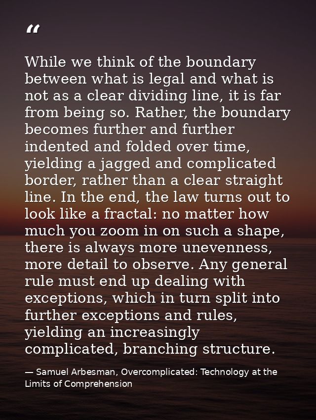 While we think of the boundary between what is legal and what is not as a clear dividing line, it is far from being so.  — Samuel Arbesman, Overcomplicated: Technology at the Limits of Comprehension