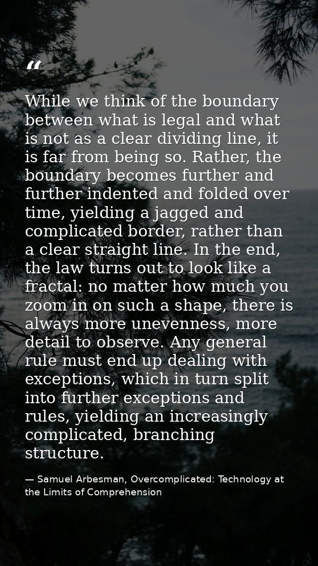 While we think of the boundary between what is legal and what is not as a clear dividing line, it is far from being so.  — Samuel Arbesman, Overcomplicated: Technology at the Limits of Comprehension