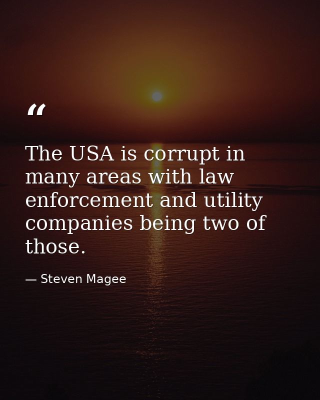 The USA is corrupt in many areas with law enforcement and utility companies being two of those. — Steven Magee