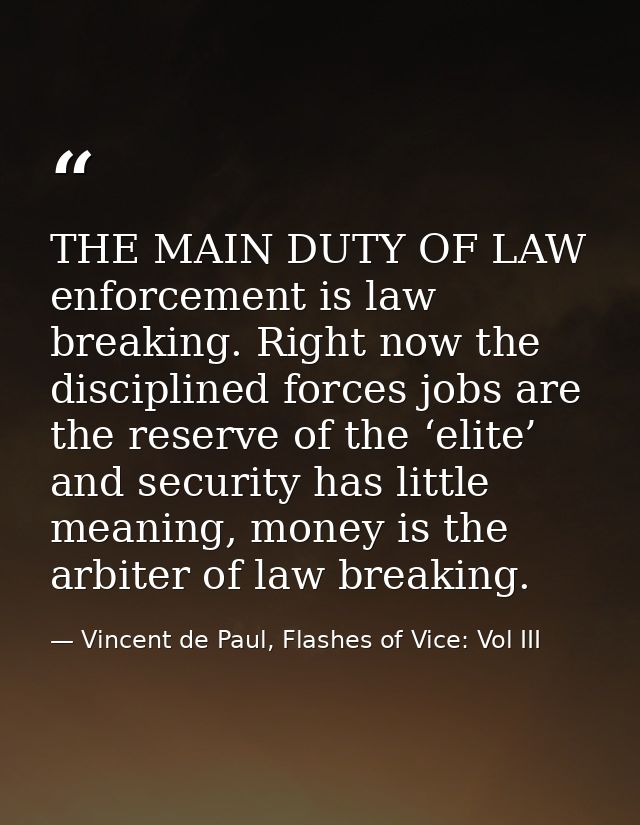 THE MAIN DUTY OF LAW enforcement is law breaking. Right now the disciplined forces jobs are the reserve of the ‘elite’ a — Vincent de Paul, Flashes of Vice: Vol III