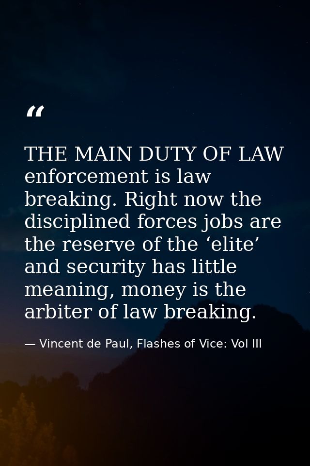 THE MAIN DUTY OF LAW enforcement is law breaking. Right now the disciplined forces jobs are the reserve of the ‘elite’ a — Vincent de Paul, Flashes of Vice: Vol III