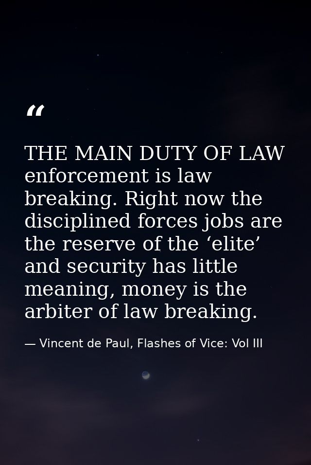 THE MAIN DUTY OF LAW enforcement is law breaking. Right now the disciplined forces jobs are the reserve of the ‘elite’ a — Vincent de Paul, Flashes of Vice: Vol III