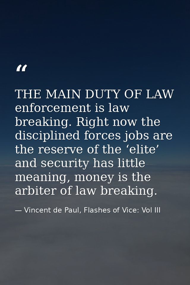 THE MAIN DUTY OF LAW enforcement is law breaking. Right now the disciplined forces jobs are the reserve of the ‘elite’ a — Vincent de Paul, Flashes of Vice: Vol III