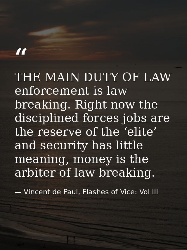 THE MAIN DUTY OF LAW enforcement is law breaking. Right now the disciplined forces jobs are the reserve of the ‘elite’ a — Vincent de Paul, Flashes of Vice: Vol III