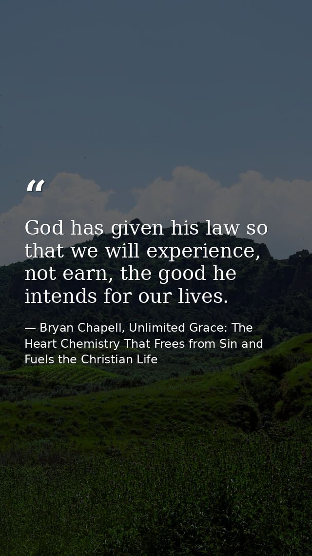 God has given his law so that we will experience, not earn, the good he intends for our lives. — Bryan Chapell, Unlimited Grace: The Heart Chemistry That Frees from Sin and Fuels the Christian Life