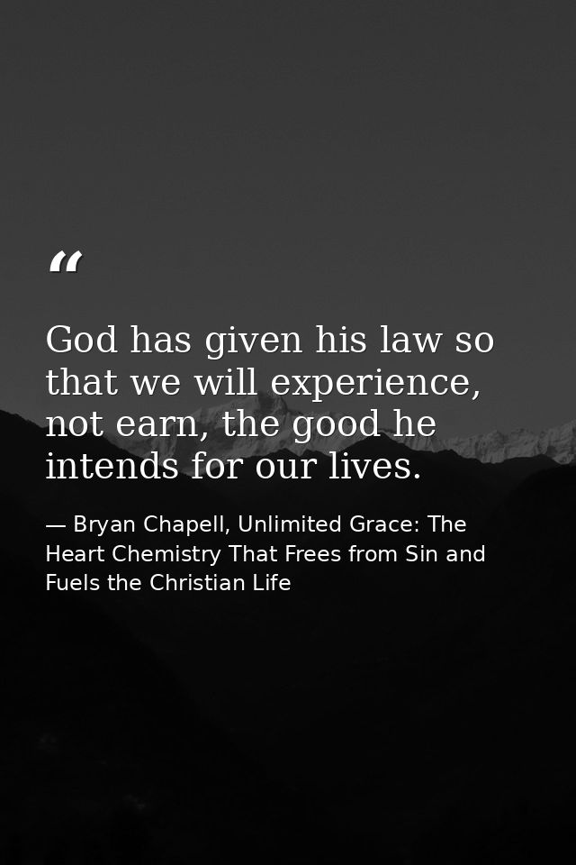 God has given his law so that we will experience, not earn, the good he intends for our lives. — Bryan Chapell, Unlimited Grace: The Heart Chemistry That Frees from Sin and Fuels the Christian Life