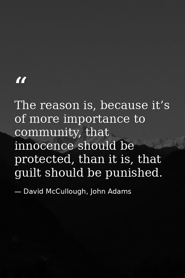 The reason is, because it’s of more importance to community, that innocence should be protected, than it is, that guilt  — David McCullough, John Adams