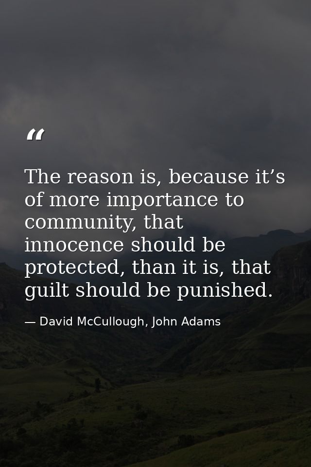 The reason is, because it’s of more importance to community, that innocence should be protected, than it is, that guilt  — David McCullough, John Adams