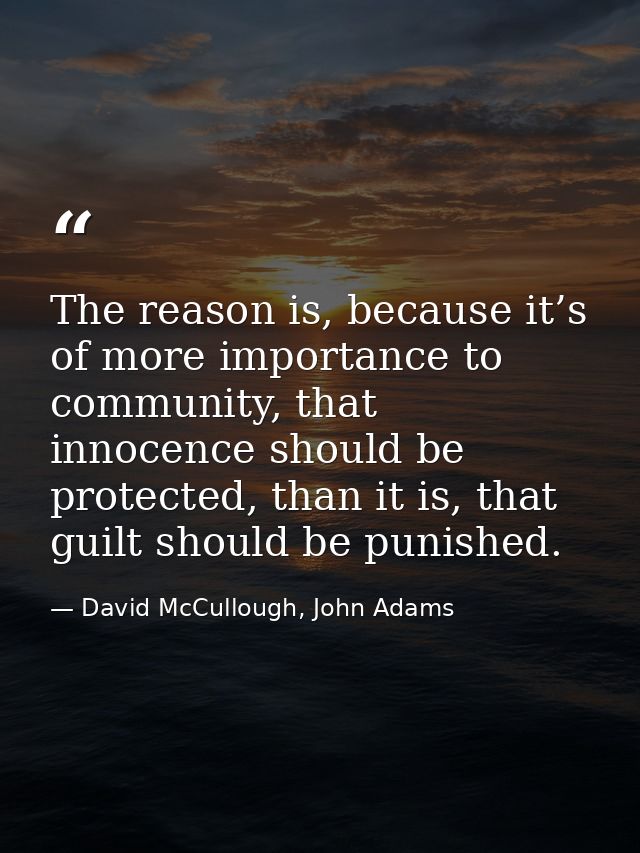 The reason is, because it’s of more importance to community, that innocence should be protected, than it is, that guilt  — David McCullough, John Adams