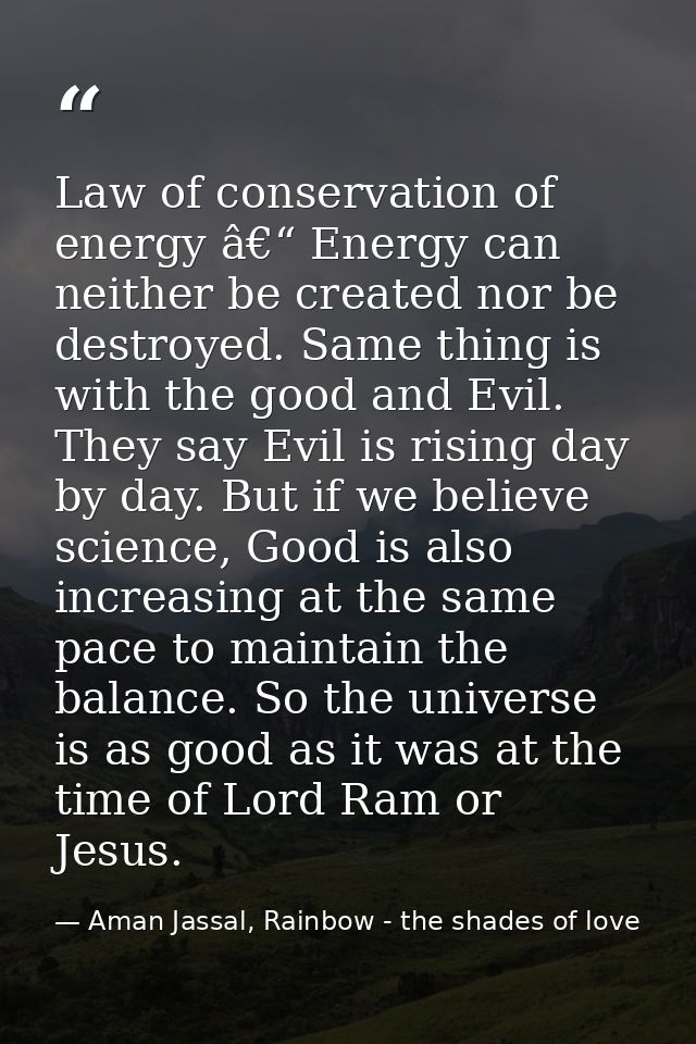 Law of conservation of energy â€“ Energy can neither be created nor be destroyed. Same thing is with the good and Evil.  — Aman Jassal, Rainbow - the shades of love