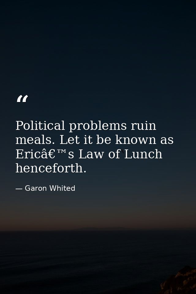 Political problems ruin meals. Let it be known as Ericâ€™s Law of Lunch henceforth. — Garon Whited