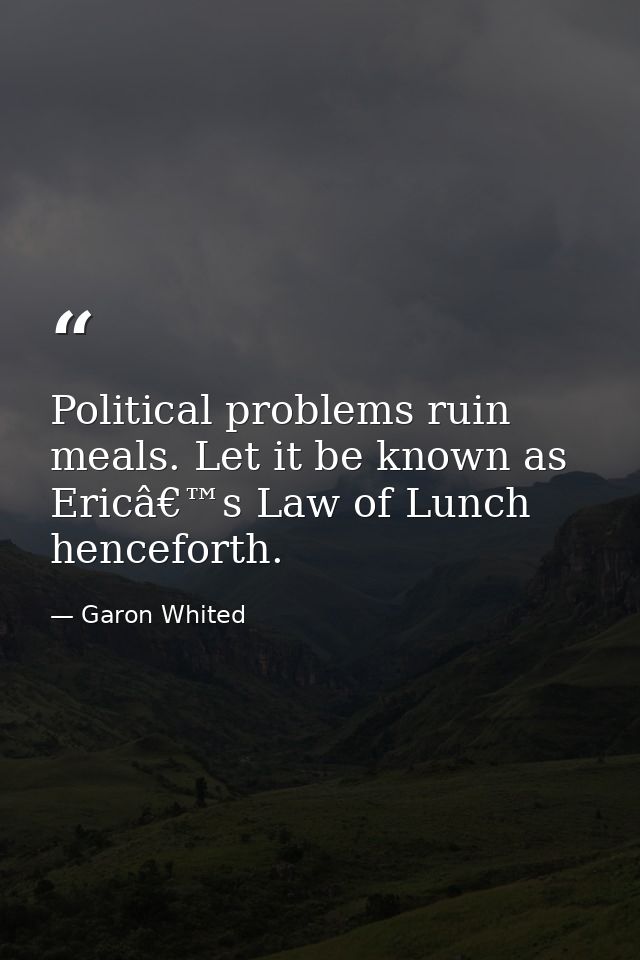 Political problems ruin meals. Let it be known as Ericâ€™s Law of Lunch henceforth. — Garon Whited