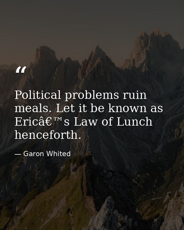 Political problems ruin meals. Let it be known as Ericâ€™s Law of Lunch henceforth. — Garon Whited
