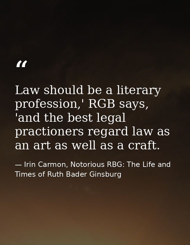Law should be a literary profession,' RGB says, 'and the best legal practioners regard law as an art as well as a craft. — Irin Carmon, Notorious RBG: The Life and Times of Ruth Bader Ginsburg