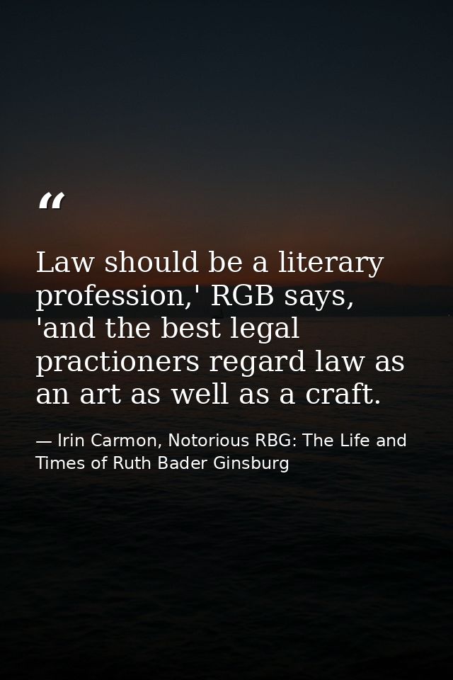 Law should be a literary profession,' RGB says, 'and the best legal practioners regard law as an art as well as a craft. — Irin Carmon, Notorious RBG: The Life and Times of Ruth Bader Ginsburg