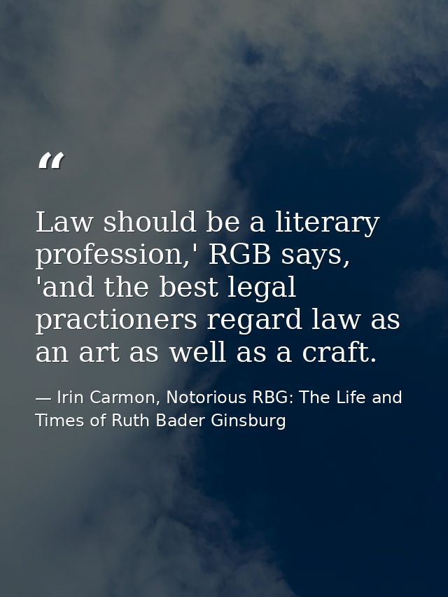 Law should be a literary profession,' RGB says, 'and the best legal practioners regard law as an art as well as a craft. — Irin Carmon, Notorious RBG: The Life and Times of Ruth Bader Ginsburg