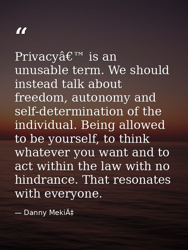 Privacyâ€™ is an unusable term. We should instead talk about freedom, autonomy and self-determination of the individual. — Danny MekiÄ‡