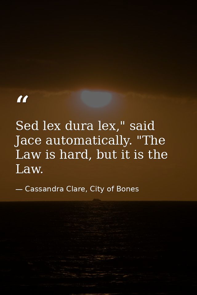 Sed lex dura lex," said Jace automatically. "The Law is hard, but it is the Law. — Cassandra Clare, City of Bones