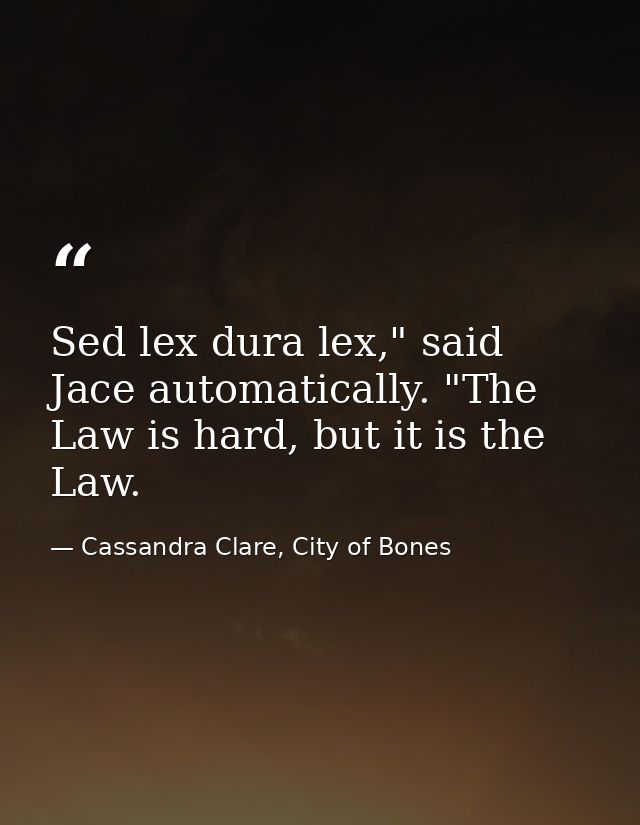 Sed lex dura lex," said Jace automatically. "The Law is hard, but it is the Law. — Cassandra Clare, City of Bones